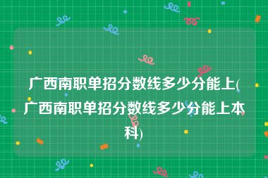 广西南职单招分数线多少分能上(广西南职单招分数线多少分能上本科)