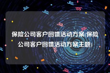 保险公司客户回馈活动方案(保险公司客户回馈活动方案主题)