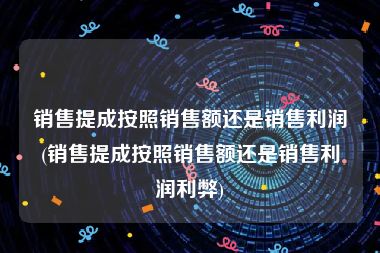 销售提成按照销售额还是销售利润(销售提成按照销售额还是销售利润利弊)