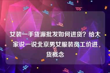 女装一手货源批发如何进货？给大家说一说北京男女服装员工价进货概念