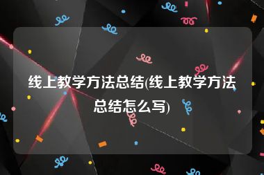 线上教学方法总结(线上教学方法总结怎么写)