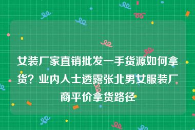 女装厂家直销批发一手货源如何拿货？业内人士透露张北男女服装厂商平价拿货路径