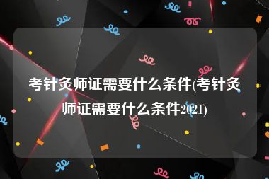 考针灸师证需要什么条件(考针灸师证需要什么条件2021)