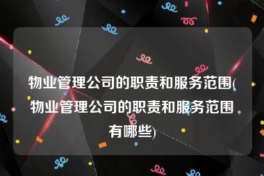 物业管理公司的职责和服务范围(物业管理公司的职责和服务范围有哪些)