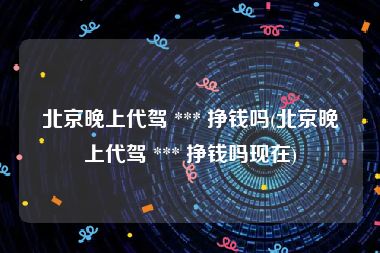 北京晚上代驾 *** 挣钱吗(北京晚上代驾 *** 挣钱吗现在)