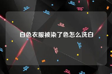 白色衣服被染了色怎么洗白