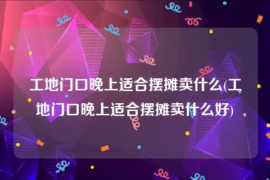 工地门口晚上适合摆摊卖什么(工地门口晚上适合摆摊卖什么好)