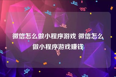 微信怎么做小程序游戏 微信怎么做小程序游戏赚钱