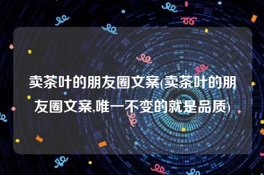 卖茶叶的朋友圈文案(卖茶叶的朋友圈文案,唯一不变的就是品质)