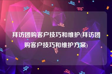 拜访团购客户技巧和维护(拜访团购客户技巧和维护方案)