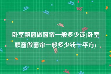 卧室飘窗做窗帘一般多少钱(卧室飘窗做窗帘一般多少钱一平方)