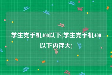 学生党手机400以下(学生党手机400以下内存大)