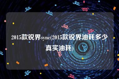 2015款锐界sync(2015款锐界油耗多少真实油耗)