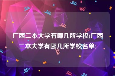 广西二本大学有哪几所学校(广西二本大学有哪几所学校名单)