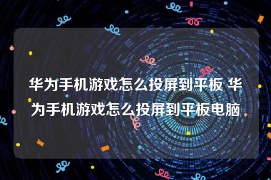 华为手机游戏怎么投屏到平板 华为手机游戏怎么投屏到平板电脑