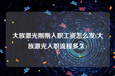 大族激光刚刚入职工资怎么发(大族激光入职流程多久)