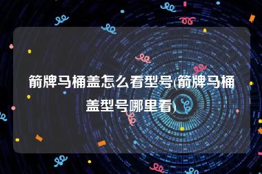 箭牌马桶盖怎么看型号(箭牌马桶盖型号哪里看)