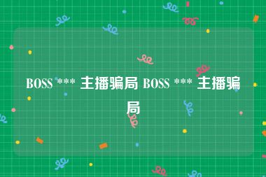 BOSS *** 主播骗局 BOSS *** 主播骗局