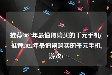 推荐2022年最值得购买的千元手机(推荐2022年最值得购买的千元手机游戏)