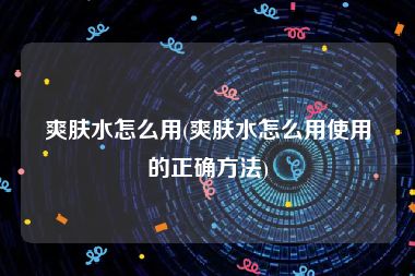 爽肤水怎么用(爽肤水怎么用使用的正确方法)