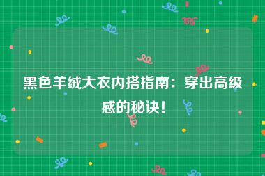 黑色羊绒大衣内搭指南：穿出高级感的秘诀！