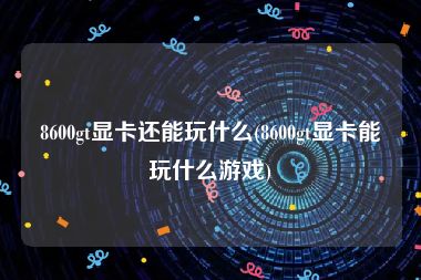 8600gt显卡还能玩什么(8600gt显卡能玩什么游戏)