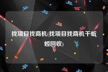 找项目找商机(找项目找商机干蚯蚓回收)