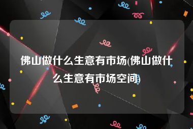 佛山做什么生意有市场(佛山做什么生意有市场空间)