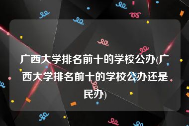 广西大学排名前十的学校公办(广西大学排名前十的学校公办还是民办)