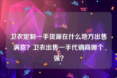 卫衣定制一手货源在什么地方出售满意？卫衣出售一手代销商哪个强？