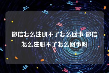 微信怎么注册不了怎么回事 微信怎么注册不了怎么回事呀