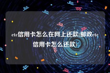 etc信用卡怎么在网上还款(邮政etc信用卡怎么还款)