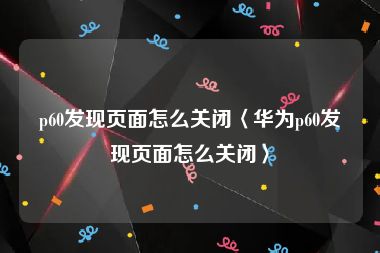 p60发现页面怎么关闭〈华为p60发现页面怎么关闭〉