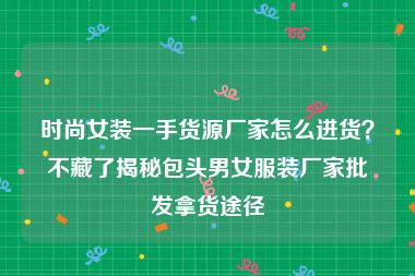 时尚女装一手货源厂家怎么进货？不藏了揭秘包头男女服装厂家批发拿货途径