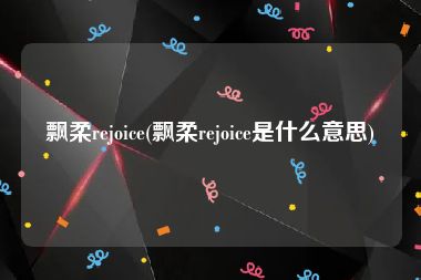 飘柔rejoice(飘柔rejoice是什么意思)