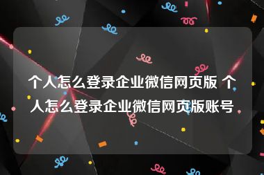 个人怎么登录企业微信网页版 个人怎么登录企业微信网页版账号