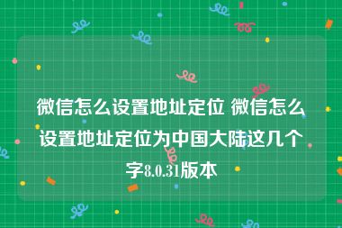 微信怎么设置地址定位 微信怎么设置地址定位为中国大陆这几个字8.0.31版本