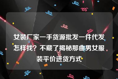 女装厂家一手货源批发一件代发怎样找？不藏了揭秘那曲男女服装平价进货方式