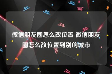 微信朋友圈怎么改位置 微信朋友圈怎么改位置到别的城市