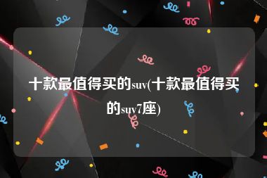 十款最值得买的suv(十款最值得买的suv7座)