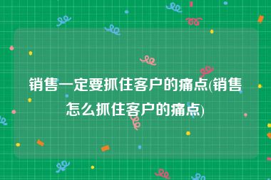 销售一定要抓住客户的痛点(销售怎么抓住客户的痛点)