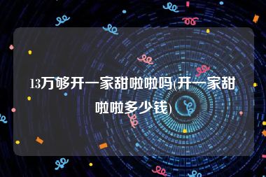 13万够开一家甜啦啦吗(开一家甜啦啦多少钱)