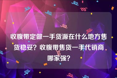 收腹带定做一手货源在什么地方售货稳妥？收腹带售货一手代销商哪家强？