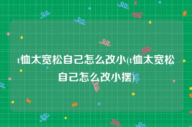 t恤太宽松自己怎么改小(t恤太宽松自己怎么改小摆)