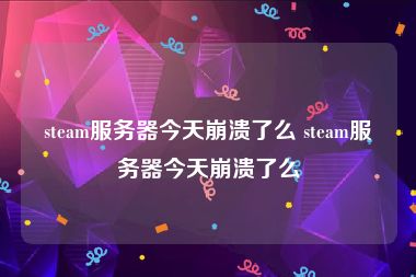 steam服务器今天崩溃了么 steam服务器今天崩溃了么