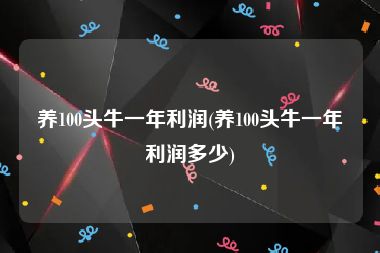 养100头牛一年利润(养100头牛一年利润多少)