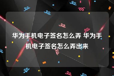 华为手机电子签名怎么弄 华为手机电子签名怎么弄出来