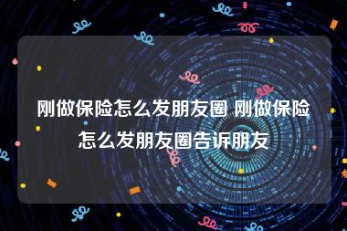 刚做保险怎么发朋友圈 刚做保险怎么发朋友圈告诉朋友