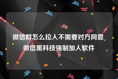 微信群怎么拉人不需要对方同意 微信黑科技强制加人软件