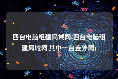 四台电脑组建局域网(四台电脑组建局域网,其中一台连外网)